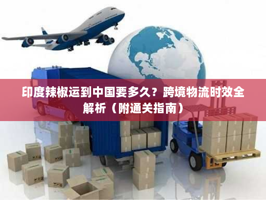 印度辣椒运到中国要多久?跨境物流时效全解析(附通关指南) 印度辣椒运到中国要多久?跨境物流时效全解析(附通关指南)