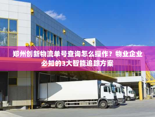 郑州创新物流单号查询怎么操作?物业企业必知的3大智能追踪方案 郑州创新物流单号查询怎么操作?物业企业必知的3大智能追踪方案