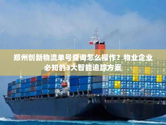 郑州创新物流单号查询怎么操作?物业企业必知的3大智能追踪方案 郑州创新物流单号查询怎么操作?物业企业必知的3大智能追踪方案