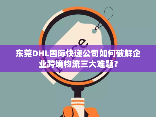 东莞DHL国际快递公司如何破解企业跨境物流三大难题？