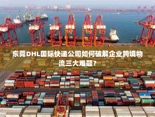 东莞DHL国际快递公司如何破解企业跨境物流三大难题? 东莞DHL国际快递公司如何破解企业跨境物流三大难题?