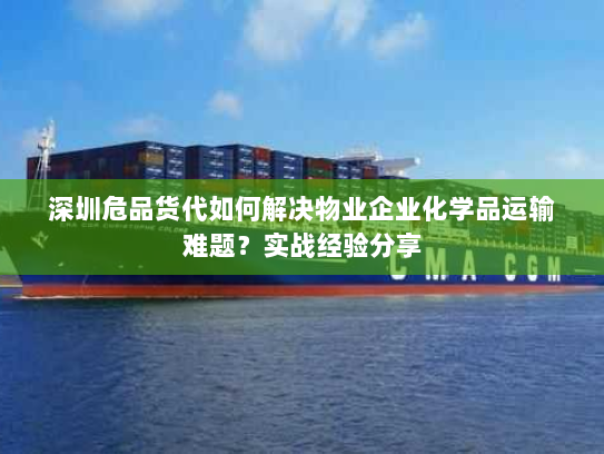 深圳危品货代如何解决物业企业化学品运输难题?实战经验分享 深圳危品货代如何解决物业企业化学品运输难题?实战经验分享