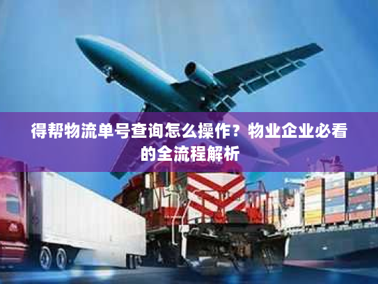 得帮物流单号查询怎么操作？物业企业必看的全流程解析