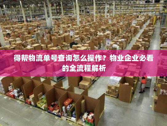 得帮物流单号查询怎么操作？物业企业必看的全流程解析