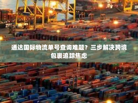 通达国际物流单号查询难题?三步解决跨境包裹追踪焦虑 通达国际物流单号查询难题?三步解决跨境包裹追踪焦虑