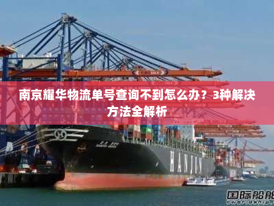 南京耀华物流单号查询不到怎么办?3种解决方法全解析 南京耀华物流单号查询不到怎么办?3种解决方法全解析