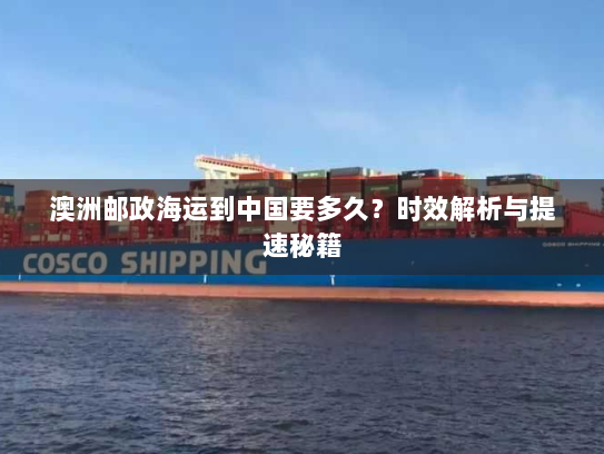 澳洲邮政海运到中国要多久?时效解析与提速秘籍 澳洲邮政海运到中国要多久?时效解析与提速秘籍