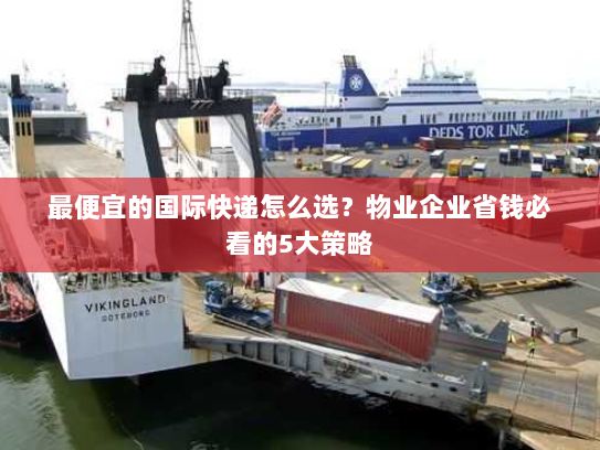 最便宜的国际快递怎么选?物业企业省钱必看的5大策略 最便宜的国际快递怎么选?物业企业省钱必看的5大策略