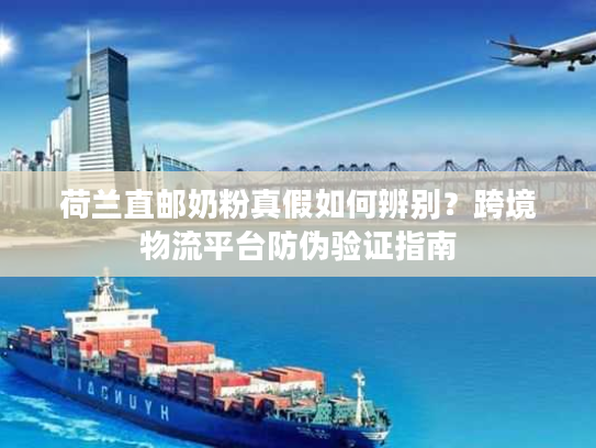 荷兰直邮奶粉真假如何辨别？跨境物流平台防伪验证指南