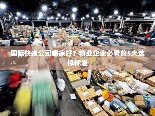 国际快递公司哪家好?物业企业必看的5大选择标准 国际快递公司哪家好?物业企业必看的5大选择标准