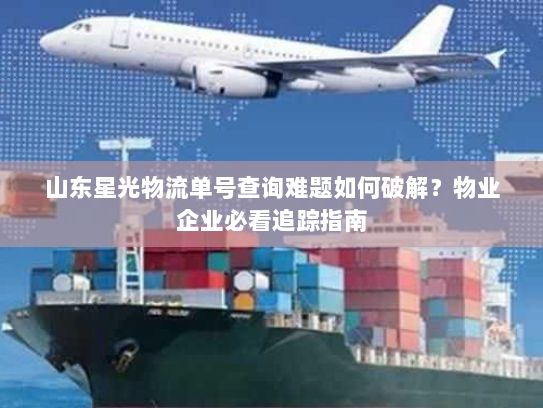 山东星光物流单号查询难题如何破解？物业企业必看追踪指南
