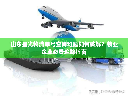 山东星光物流单号查询难题如何破解？物业企业必看追踪指南