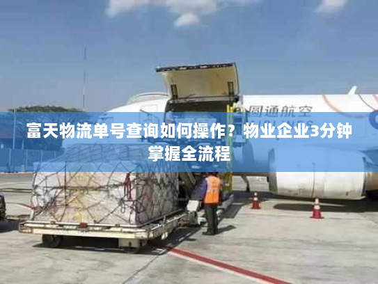 富天物流单号查询如何操作?物业企业3分钟掌握全流程 富天物流单号查询如何操作?物业企业3分钟掌握全流程