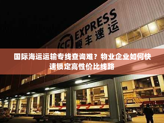 国际海运运输专线查询难？物业企业如何快速锁定高性价比线路