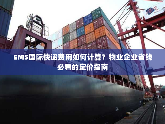 EMS国际快递费用如何计算？物业企业省钱必看的定价指南