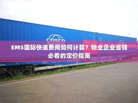 EMS国际快递费用如何计算？物业企业省钱必看的定价指南