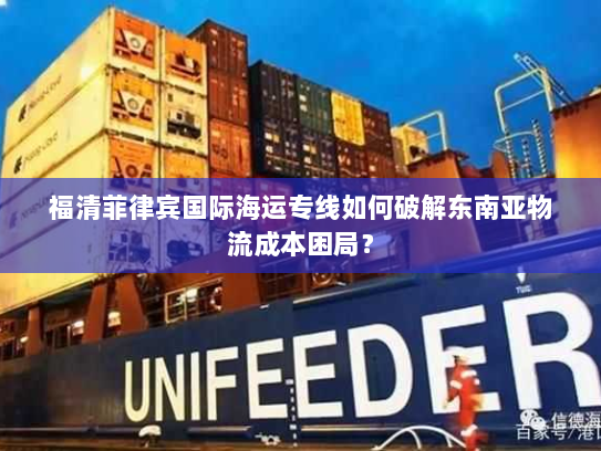 福清菲律宾国际海运专线如何破解东南亚物流成本困局? 福清菲律宾国际海运专线如何破解东南亚物流成本困局?