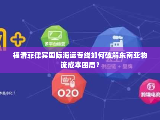 福清菲律宾国际海运专线如何破解东南亚物流成本困局? 福清菲律宾国际海运专线如何破解东南亚物流成本困局?