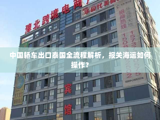 中国轿车出口泰国全流程解析,报关海运如何操作? 中国轿车出口泰国全流程解析,报关海运如何操作?