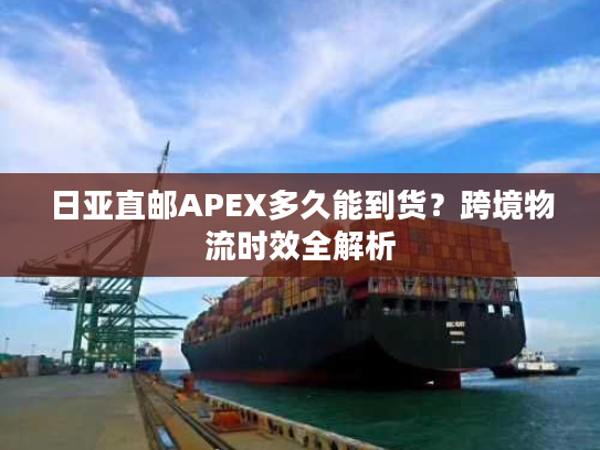 日亚直邮APEX多久能到货？跨境物流时效全解析