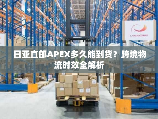 日亚直邮APEX多久能到货？跨境物流时效全解析