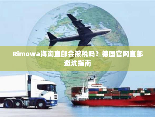 Rimowa海淘直邮会被税吗?德国官网直邮避坑指南 Rimowa海淘直邮会被税吗?德国官网直邮避坑指南