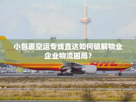 小包裹空运专线直达如何破解物业企业物流困局？