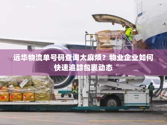 远华物流单号码查询太麻烦?物业企业如何快速追踪包裹动态 远华物流单号码查询太麻烦?物业企业如何快速追踪包裹动态