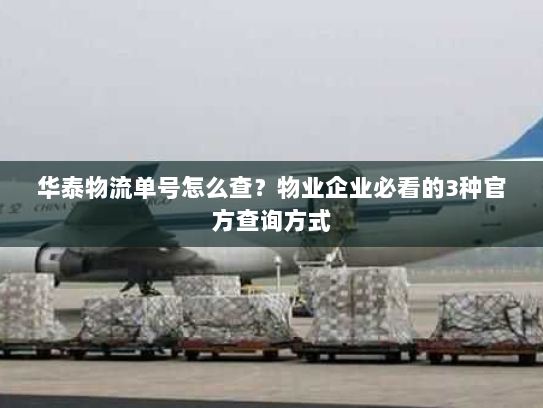 华泰物流单号怎么查？物业企业必看的3种官方查询方式