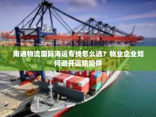 南通物流国际海运专线怎么选？物业企业如何避开运输陷阱