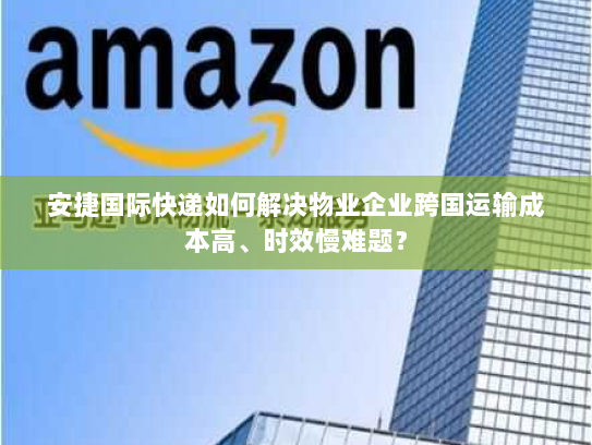 安捷国际快递如何解决物业企业跨国运输成本高、时效慢难题? 安捷国际快递如何解决物业企业跨国运输成本高、时效慢难题?