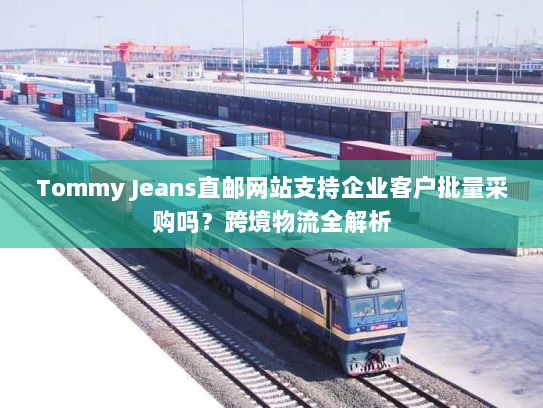 Tommy Jeans直邮网站支持企业客户批量采购吗?跨境物流全解析 Tommy Jeans直邮网站支持企业客户批量采购吗?跨境物流全解析