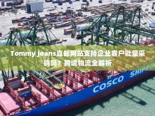 Tommy Jeans直邮网站支持企业客户批量采购吗?跨境物流全解析 Tommy Jeans直邮网站支持企业客户批量采购吗?跨境物流全解析