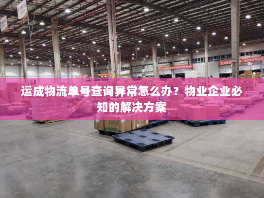 运成物流单号查询异常怎么办？物业企业必知的解决方案