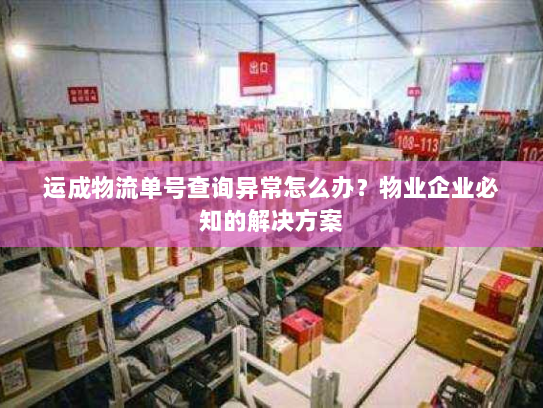 运成物流单号查询异常怎么办？物业企业必知的解决方案