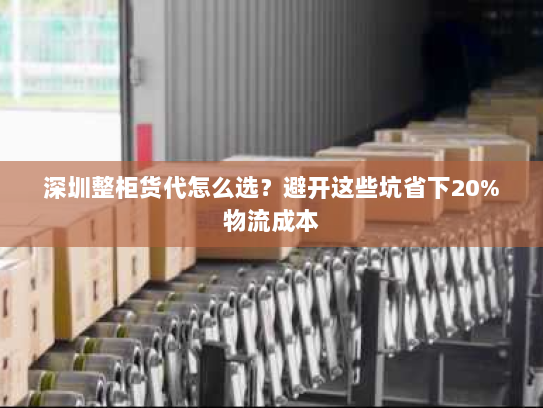 深圳整柜货代怎么选?避开这些坑省下20%物流成本 深圳整柜货代怎么选?避开这些坑省下20%物流成本