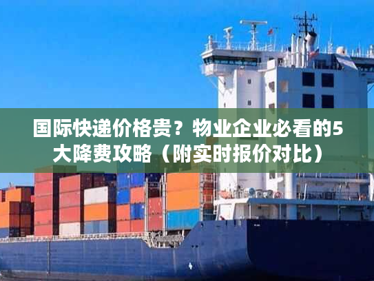 国际快递价格贵?物业企业必看的5大降费攻略(附实时报价对比) 国际快递价格贵?物业企业必看的5大降费攻略(附实时报价对比)