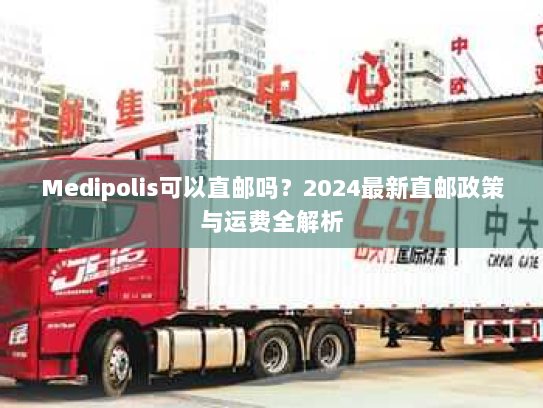 Medipolis可以直邮吗?2024最新直邮政策与运费全解析 Medipolis可以直邮吗?2024最新直邮政策与运费全解析