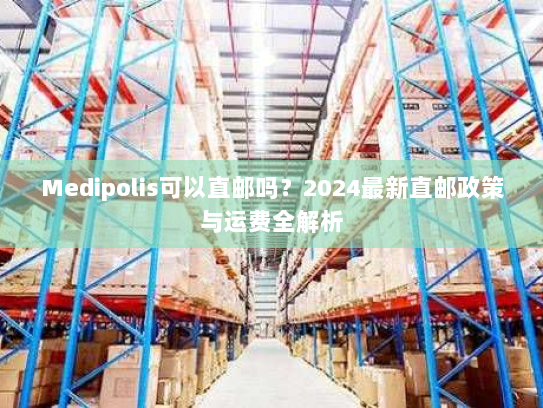 Medipolis可以直邮吗?2024最新直邮政策与运费全解析 Medipolis可以直邮吗?2024最新直邮政策与运费全解析