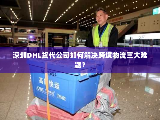 深圳DHL货代公司如何解决跨境物流三大难题? 深圳DHL货代公司如何解决跨境物流三大难题?