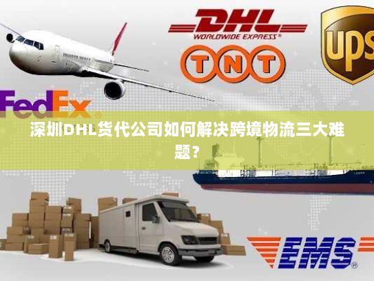 深圳DHL货代公司如何解决跨境物流三大难题? 深圳DHL货代公司如何解决跨境物流三大难题?