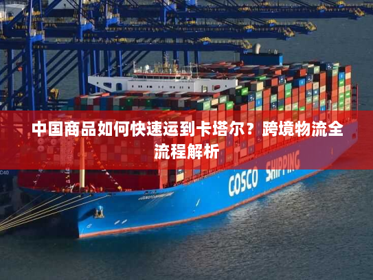 中国商品如何快速运到卡塔尔?跨境物流全流程解析 中国商品如何快速运到卡塔尔?跨境物流全流程解析