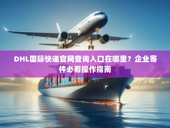 DHL国际快递官网查询入口在哪里？企业寄件必看操作指南