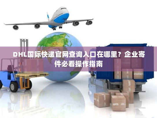 DHL国际快递官网查询入口在哪里?企业寄件必看操作指南 DHL国际快递官网查询入口在哪里?企业寄件必看操作指南