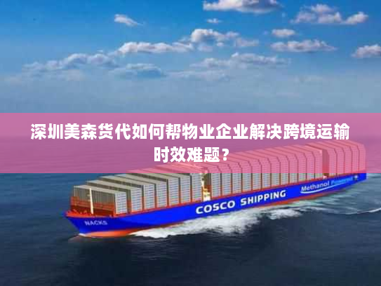 深圳美森货代如何帮物业企业解决跨境运输时效难题? 深圳美森货代如何帮物业企业解决跨境运输时效难题?