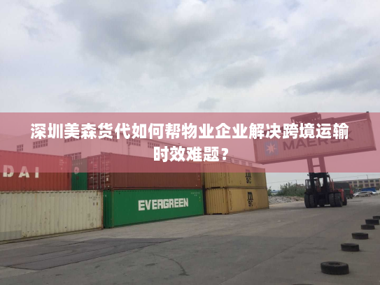 深圳美森货代如何帮物业企业解决跨境运输时效难题? 深圳美森货代如何帮物业企业解决跨境运输时效难题?