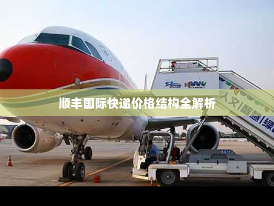 顺丰国际快递价格结构全解析 顺丰国际快递价格结构全解析