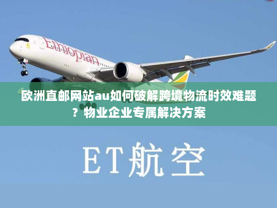 欧洲直邮网站au如何破解跨境物流时效难题?物业企业专属解决方案 欧洲直邮网站au如何破解跨境物流时效难题?物业企业专属解决方案