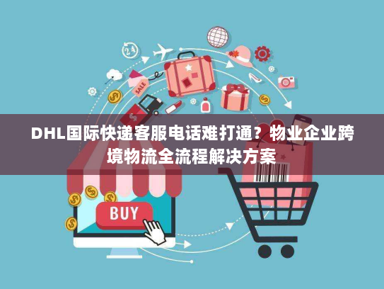 DHL国际快递客服电话难打通?物业企业跨境物流全流程解决方案 DHL国际快递客服电话难打通?物业企业跨境物流全流程解决方案