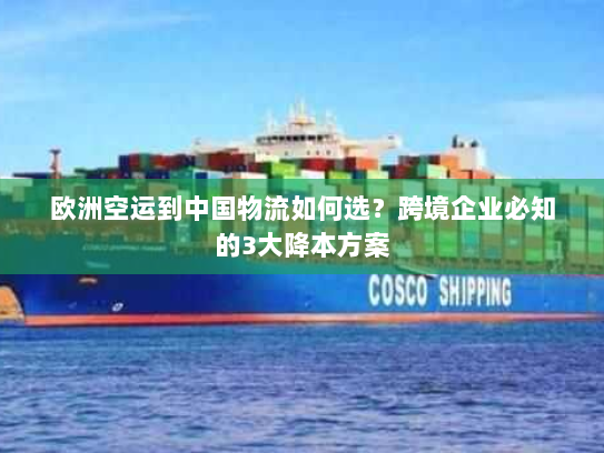 欧洲空运到中国物流如何选？跨境企业必知的3大降本方案